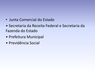 • Junta Comercial do Estado
• Secretaria da Receita Federal e Secretaria da
Fazenda do Estado
• Prefeitura Municipal
• Previdência Social
 