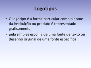 Logotipos
• O logotipo é a forma particular como o nome
  da instituição ou produto é representado
  graficamente,
• pela simples escolha de uma fonte de texto ou
  desenho original de uma fonte específica
 