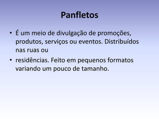 Panfletos
• É um meio de divulgação de promoções,
  produtos, serviços ou eventos. Distribuídos
  nas ruas ou
• residências. Feito em pequenos formatos
  variando um pouco de tamanho.
 