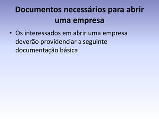 Documentos necessários para abrir
         uma empresa
• Os interessados em abrir uma empresa
  deverão providenciar a seguinte
  documentação básica
 