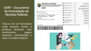 DARF – Documento
de Arrecadação de
Receitas Federais
Trata-se de um formulário
onde pessoas físicas e
jurídicas declaram seus
rendimentos, pagam
impostos, contribuições e
taxas no âmbito federal.
 