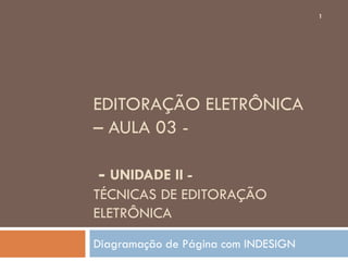 1




EDITORAÇÃO ELETRÔNICA
– AULA 03 -

- UNIDADE II -
TÉCNICAS DE EDITORAÇÃO
ELETRÔNICA
Diagramação de Página com INDESIGN
 