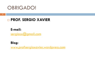 OBRIGADO!
7


       PROF. SERGIO XAVIER

        E-mail:
        sergiosx@gmail.com

        Blog:
        www.profsergioxavier.wordpress.com
 