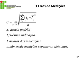 17
1 Erros de Medições
 
2
1
lim
n
i
i
n
i
I I
n
σ: desvio padrão
I :i-ésima indicação
I:médias das indicações
n:númerode medições repetitivas efetuadas.
 




 