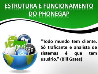 “Todo mundo tem cliente. 
Só traficante e analista de 
sistemas é que tem 
usuário.” (Bill Gates) 
1 
ESTRUTURA E FUNCIONAMENTO 
DO PHONEGAP 
 