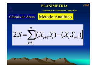 A6A649
Laboratório de Topografia e Cartografia - CTUFES
PLANIMETRIA
Métodos de Levantamento Topográfico
___________________________________________________________
p g g Métodos de Levantamento Topográfico
Cálculo de Áreas Método:Analítico
[ ]∑
n
YXYXS )()(2 [ ]∑ ++ −=
i
iiii YXYXS
0
11 ).().(.2
=i 0
 
