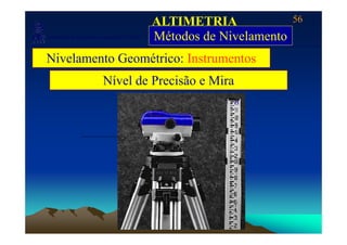 56
Laboratório de Topografia e Cartografia - CTUFES
ALTIMETRIA
Métodos de Nivelamento___________________________________________________________
p g g Métodos de Nivelamento
Nivelamento Geométrico: Instrumentos
Nível de Precisão e Mira
 