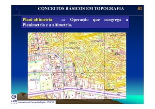 A1A1
Laboratório de Topografia e Cartografia - CTUFES
___________________________________________________________
CONCEITOS BÁSICOS EM TOPOGRAFIA
Plani-altimetria ⇒ Operação que congrega a
Planimetria e a altimetria.
Laboratório de Cartografia Digital - CTUFES
 