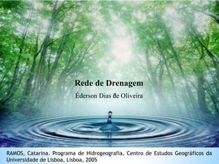 Rede de Drenagem
Éderson Dias de Oliveira
RAMOS, Catarina. Programa de Hidrogeografia, Centro de Estudos Geográficos da
Universidade de Lisboa, Lisboa, 2005
 