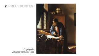 O geógrafo
Johanes Vermeer, 1669
2. PRECEDENTES
 