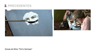 Cenas do filme “Tim’s Vermeer”
2. PRECEDENTES
 