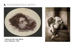 4. FOTOGRAFIA É ARTE?
Cabeça de São João Batista
Oscar Rejlander, 1855
 