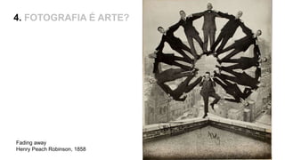 4. FOTOGRAFIA É ARTE?
Fading away
Henry Peach Robinson, 1858
 