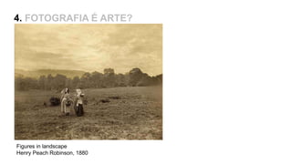 4. FOTOGRAFIA É ARTE?
Figures in landscape
Henry Peach Robinson, 1880
 