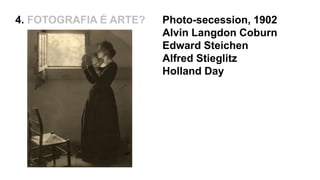 4. FOTOGRAFIA É ARTE? Photo-secession, 1902
Alvin Langdon Coburn
Edward Steichen
Alfred Stieglitz
Holland Day
 