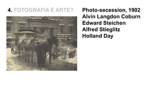 4. FOTOGRAFIA É ARTE? Photo-secession, 1902
Alvin Langdon Coburn
Edward Steichen
Alfred Stieglitz
Holland Day
 