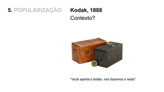 5. POPULARIZAÇÃO Kodak, 1888
Contexto?
“Você aperta o botão, nós fazemos o resto”
 