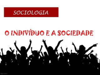 SOCIOLOGIA
O INDIVÍDUO E A SOCIEDADE
 
