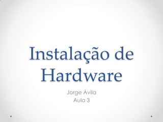 Instalação de
Hardware
Jorge Ávila
Aula 3
 