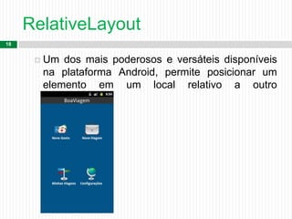 RelativeLayout
18
 Um dos mais poderosos e versáteis disponíveis
na plataforma Android, permite posicionar um
elemento em um local relativo a outro
componente.
 
