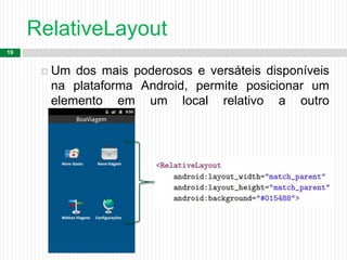 RelativeLayout
19
 Um dos mais poderosos e versáteis disponíveis
na plataforma Android, permite posicionar um
elemento em um local relativo a outro
componente.
 