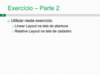 Exercício – Parte 2
26
 Utilizar neste exercício:
 Linear Layout na tela de abertura
 Relative Layout na tela de cadastro
 
