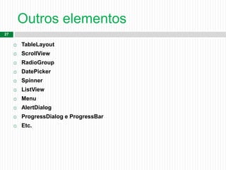 Outros elementos
27
 TableLayout
 ScrollView
 RadioGroup
 DatePicker
 Spinner
 ListView
 Menu
 AlertDialog
 ProgressDialog e ProgressBar
 Etc.
 