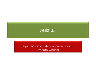 Aula 03
Dependência e Independência Linear e
Produto Vetorial
 