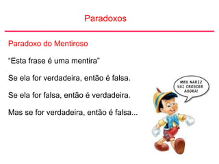 Paradoxos
Paradoxo do Mentiroso
“Esta frase é uma mentira”
Se ela for verdadeira, então é falsa.
Se ela for falsa, então é verdadeira.
Mas se for verdadeira, então é falsa...
 