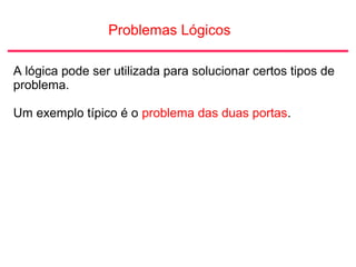 Problemas Lógicos
A lógica pode ser utilizada para solucionar certos tipos de
problema.
Um exemplo típico é o problema das duas portas.
 