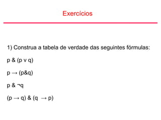 Exercícios
1) Construa a tabela de verdade das seguintes fórmulas:
p & (p v q)
p → (p&q)
p & ¬q
(p → q) & (q → p)
 