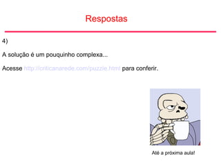 Respostas
4)
A solução é um pouquinho complexa...
Acesse http://criticanarede.com/puzzle.html para conferir.
Até a próxima aula!
 