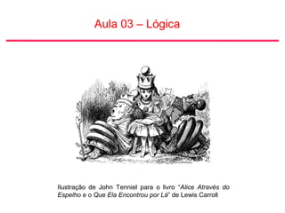 Aula 03 – Lógica
Ilustração de John Tenniel para o livro “Alice Através do
Espelho e o Que Ela Encontrou por Lá” de Lewis Carroll
 