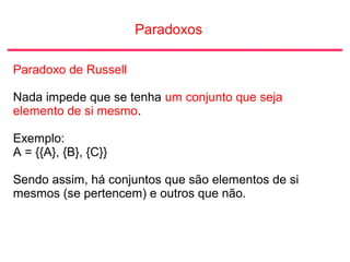 Paradoxos
Paradoxo de Russell
Nada impede que se tenha um conjunto que seja
elemento de si mesmo.
Exemplo:
A = {{A}, {B}, ...
