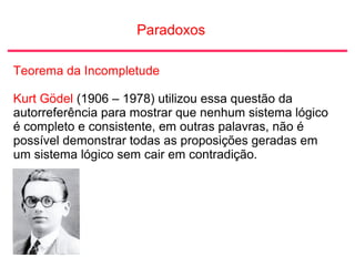 Paradoxos
Teorema da Incompletude
Kurt Gödel (1906 – 1978) utilizou essa questão da
autorreferência para mostrar que nenhu...