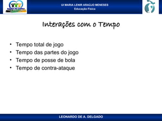 UI MARIA LENIR ARAÚJO MENESES
Educação Física
Interações com o Tempo
Interações com o Tempo
• Tempo total de jogo
• Tempo das partes do jogo
• Tempo de posse de bola
• Tempo de contra-ataque
LEONARDO DE A. DELGADO
 