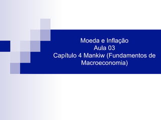 Moeda e Inflação
Aula 03
Capítulo 4 Mankiw (Fundamentos de
Macroeconomia)
 