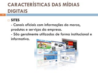 CARACTERÍSTICAS DAS MÍDIAS
15
     DIGITAIS
        SITES
         - Canais oficiais com informações da marca,
         produtos e serviços da empresa.
         - São geralmente utilizados de forma institucional e
         informativa.
 