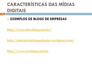 CARACTERÍSTICAS DAS MÍDIAS
17
     DIGITAIS
        EXEMPLOS DE BLOGS DE EMPRESAS

     http://www.claroblog.com.br/

     http://petrobrasfatosedados.wordpress.com/

     http://www.vivoblog.com.br
 
