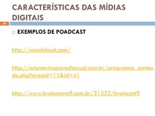 CARACTERÍSTICAS DAS MÍDIAS
26
     DIGITAIS
        EXEMPLOS DE POADCAST

     http://soundcloud.com/

     http://sulamericaparadiso.uol.com.br/programas_conteu
     do.php?areaid=11&id=41

     http://www.brainstorm9.com.br/31522/braincast9
 