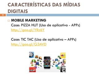 CARACTERÍSTICAS DAS MÍDIAS
28
     DIGITAIS
        MOBILE MARKETING
         Case: PIZZA HUT (Uso de aplicativo - APPs)
         http://goo.gl/YRz6Y

         Case: TIC TAC (Uso de aplicativo – APPs)
         http://goo.gl/G3AVD
 