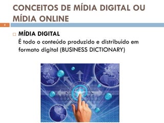 CONCEITOS DE MÍDIA DIGITAL OU
4
    MÍDIA ONLINE
       MÍDIA DIGITAL
        É todo o conteúdo produzido e distribuído em
        formato digital (BUSINESS DICTIONARY)
 