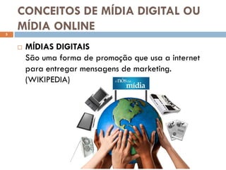 CONCEITOS DE MÍDIA DIGITAL OU
5
    MÍDIA ONLINE
       MÍDIAS DIGITAIS
        São uma forma de promoção que usa a internet
        para entregar mensagens de marketing.
        (WIKIPEDIA)
 