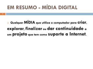 EM RESUMO - MÍDIA DIGITAL
7




       Qualquer MÍDIA que utiliza o computador para criar,
    explorar, finalizar ou dar continuidade a
    um   projeto que tem como suporte a Internet.
 