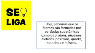 Hoje, sabemos que os
átomos são formados por
partículas subatômicas
como os prótons, nêutrons,
elétrons, pósitrons, quarks,
neutrinos e mésons.
 