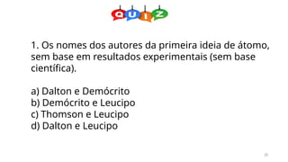 25
1. Os nomes dos autores da primeira ideia de átomo,
sem base em resultados experimentais (sem base
científica).
a) Dalton e Demócrito
b) Demócrito e Leucipo
c) Thomson e Leucipo
d) Dalton e Leucipo
 