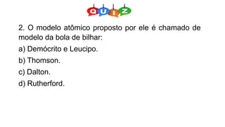 2. O modelo atômico proposto por ele é chamado de
modelo da bola de bilhar:
a) Demócrito e Leucipo.
b) Thomson.
c) Dalton.
d) Rutherford.
 