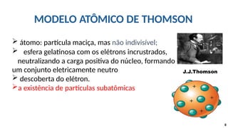  átomo: partícula maciça, mas não indivisível;
 esfera gelatinosa com os elétrons incrustrados,
neutralizando a carga positiva do núcleo, formando
um conjunto eletricamente neutro
 descoberta do elétron.
a existência de partículas subatômicas
J.J.Thomson
8
MODELO ATÔMICO DE THOMSON
 