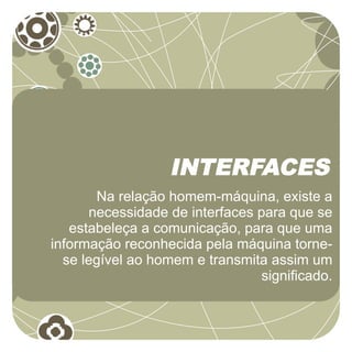 INTERFACES
       Na relação homem-máquina, existe a
      necessidade de interfaces para que se
   estabeleça a comunicação, para que uma
informação reconhecida pela máquina torne-
  se legível ao homem e transmita assim um
                                 significado.
 