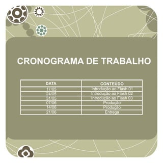 CRONOGRAMA DE TRABALHO

    DATA         CONTEÚDO
    17/05   Introdução ao Flash 01
    24/05   Introdução ao Flash 02
    31/05   Introdução ao Flash 03
    07/06          Produção
    14/06          Produção
    21/06           Entrega
 